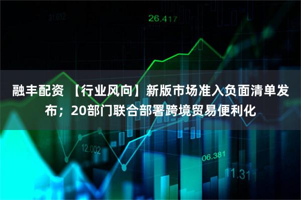 融丰配资 【行业风向】新版市场准入负面清单发布；20部门联合部署跨境贸易便利化