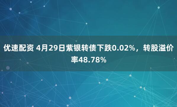 优速配资 4月29日紫银转债下跌0.02%，转股溢价率48.78%