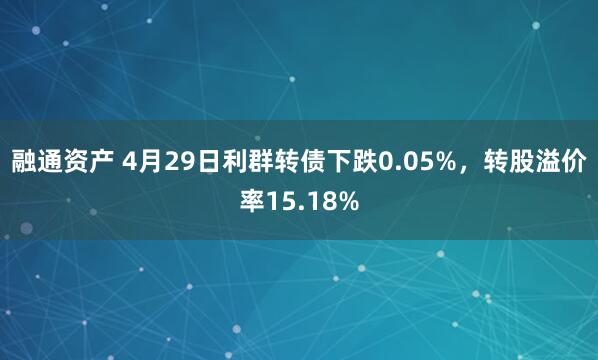 融通资产 4月29日利群转债下跌0.05%，转股溢价率15.18%