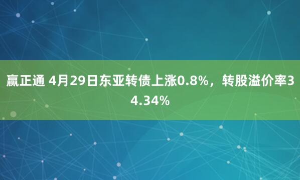 赢正通 4月29日东亚转债上涨0.8%，转股溢价率34.34%