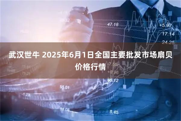 武汉世牛 2025年6月1日全国主要批发市场扇贝价格行情