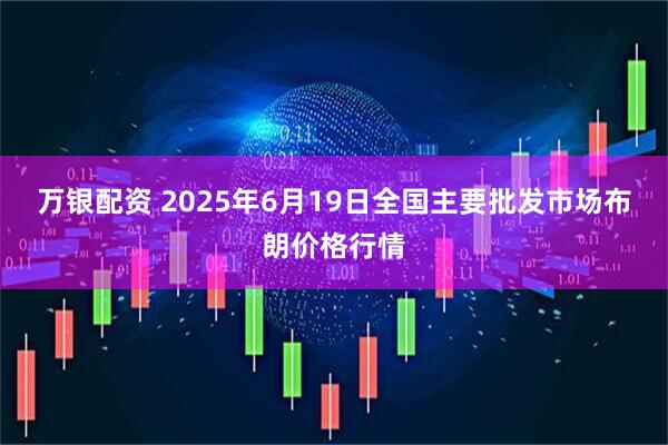 万银配资 2025年6月19日全国主要批发市场布朗价格行情