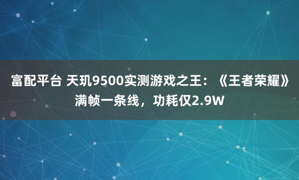 富配平台 天玑9500实测游戏之王：《王者荣耀》满帧一条线，功耗仅2.9W