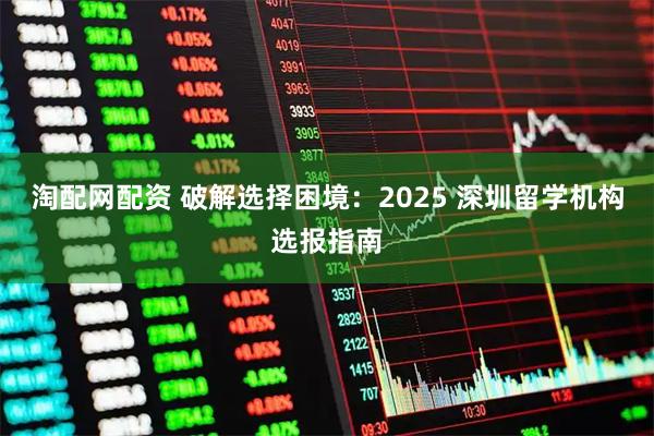 淘配网配资 破解选择困境：2025 深圳留学机构选报指南