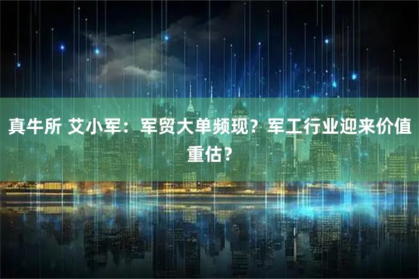 真牛所 艾小军：军贸大单频现？军工行业迎来价值重估？