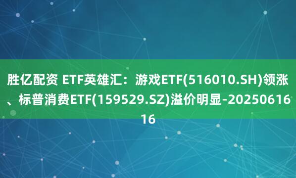 胜亿配资 ETF英雄汇：游戏ETF(516010.SH)领涨、标普消费ETF(159529.SZ)溢价明显-20250616