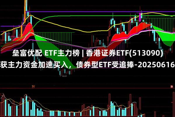 垒富优配 ETF主力榜 | 香港证券ETF(513090)获主力资金加速买入，债券型ETF受追捧-20250616