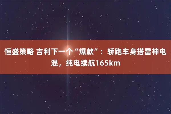 恒盛策略 吉利下一个“爆款”：轿跑车身搭雷神电混，纯电续航165km