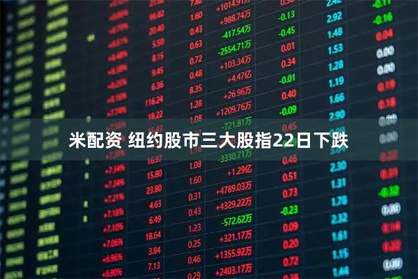 米配资 纽约股市三大股指22日下跌