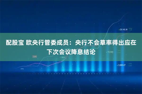 配股宝 欧央行管委成员：央行不会草率得出应在下次会议降息结论