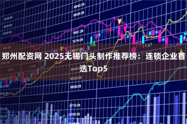郑州配资网 2025无锡门头制作推荐榜：连锁企业首选Top5