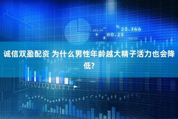 诚信双盈配资 为什么男性年龄越大精子活力也会降低?