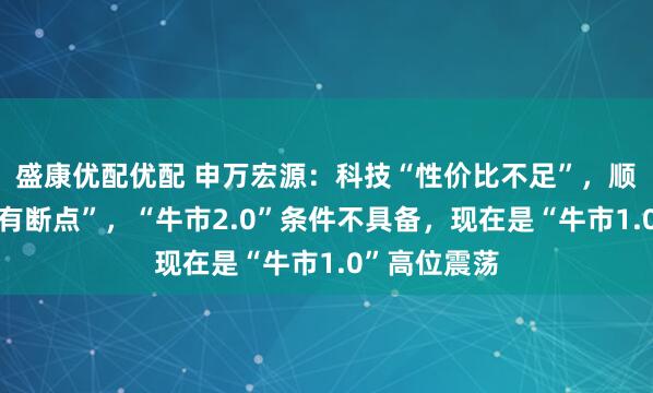 盛康优配优配 申万宏源：科技“性价比不足”，顺周期“逻辑有断点”，“牛市2.0”条件不具备，现在是“牛市1.0”高位震荡