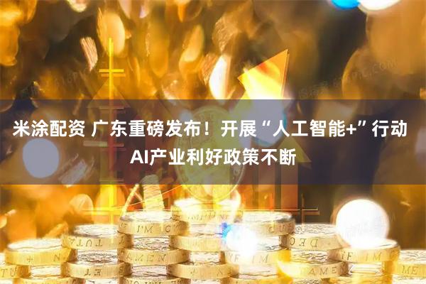 米涂配资 广东重磅发布！开展“人工智能+”行动 AI产业利好政策不断