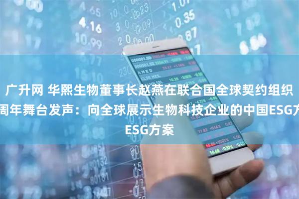 广升网 华熙生物董事长赵燕在联合国全球契约组织25周年舞台发声：向全球展示生物科技企业的中国ESG方案