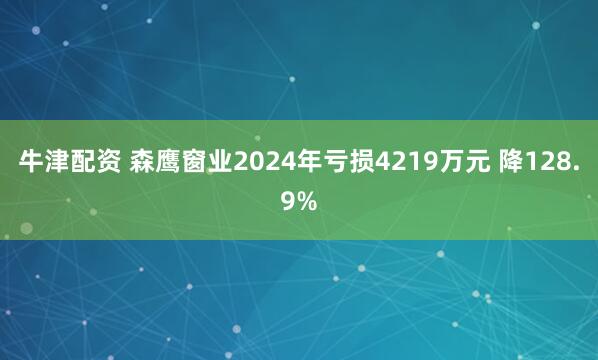 牛津配资 森鹰窗业2024年亏损4219万元 降128.9%