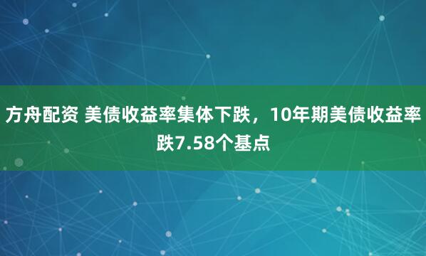 方舟配资 美债收益率集体下跌，10年期美债收益率跌7.58个基点