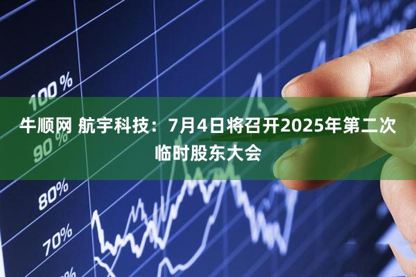 牛顺网 航宇科技：7月4日将召开2025年第二次临时股东大会