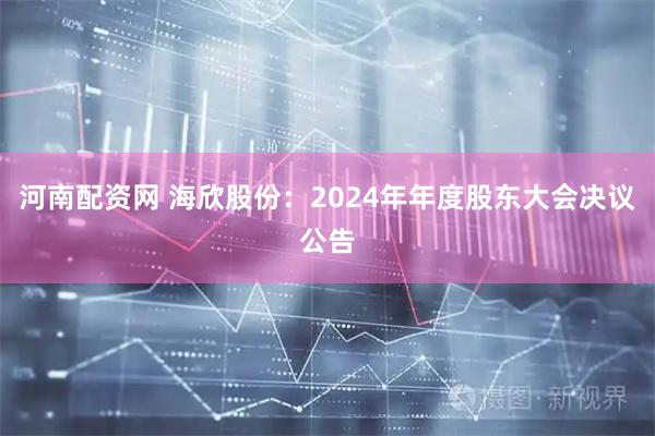 河南配资网 海欣股份：2024年年度股东大会决议公告