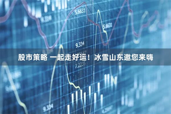 股市策略 一起走好运！冰雪山东邀您来嗨