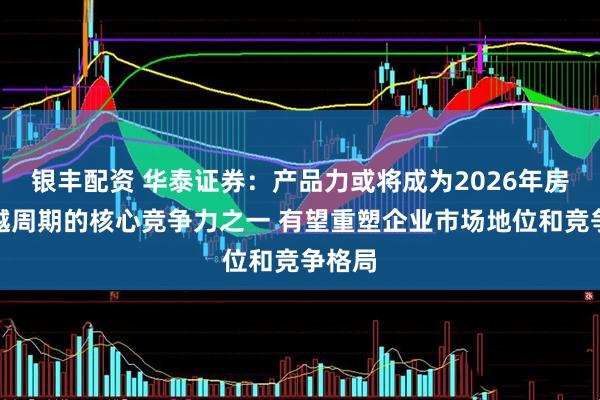银丰配资 华泰证券：产品力或将成为2026年房企穿越周期的核心竞争力之一 有望重塑企业市场地位和竞争格局
