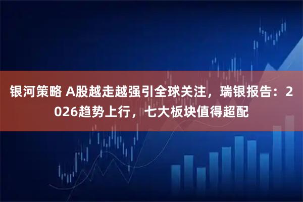银河策略 A股越走越强引全球关注，瑞银报告：2026趋势上行，七大板块值得超配