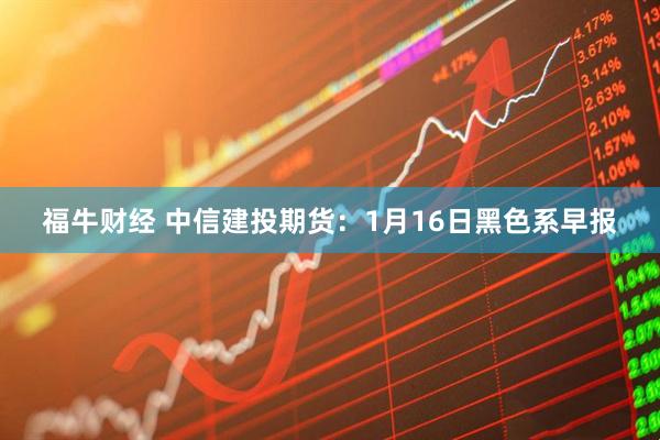 福牛财经 中信建投期货：1月16日黑色系早报
