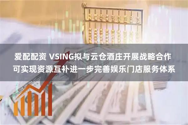 爱配配资 VSING拟与云仓酒庄开展战略合作 可实现资源互补进一步完善娱乐门店服务体系