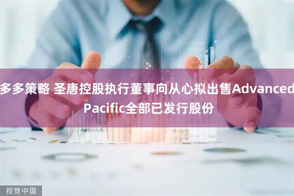 多多策略 圣唐控股执行董事向从心拟出售Advanced Pacific全部已发行股份
