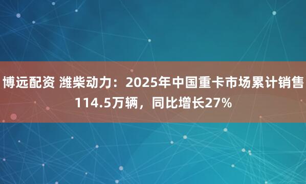 博远配资 潍柴动力：2025年中国重卡市场累计销售114.5万辆，同比增长27%