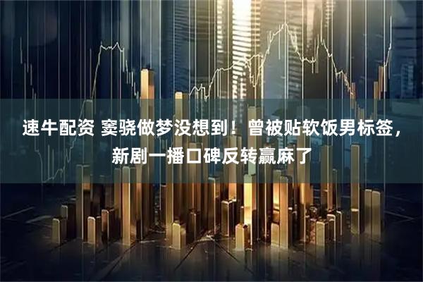 速牛配资 窦骁做梦没想到！曾被贴软饭男标签，新剧一播口碑反转赢麻了