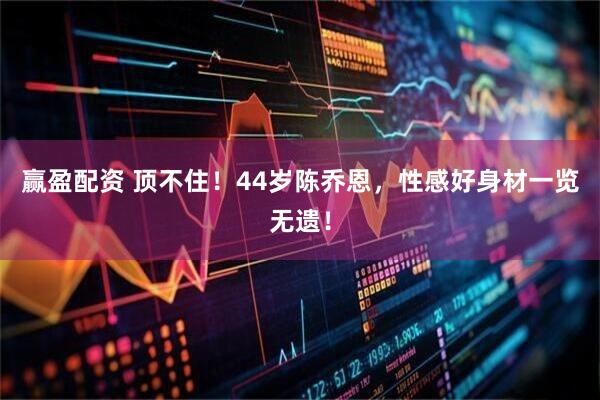 赢盈配资 顶不住！44岁陈乔恩，性感好身材一览无遗！