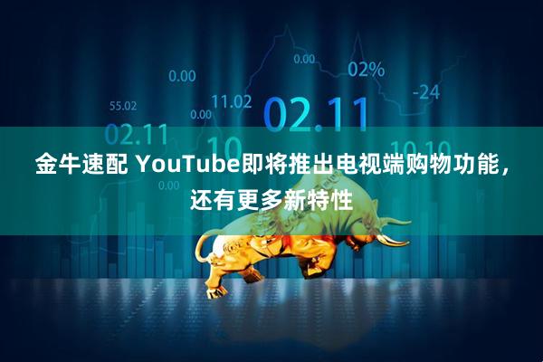 金牛速配 YouTube即将推出电视端购物功能，还有更多新特性