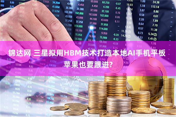锦达网 三星拟用HBM技术打造本地AI手机平板 苹果也要跟进?