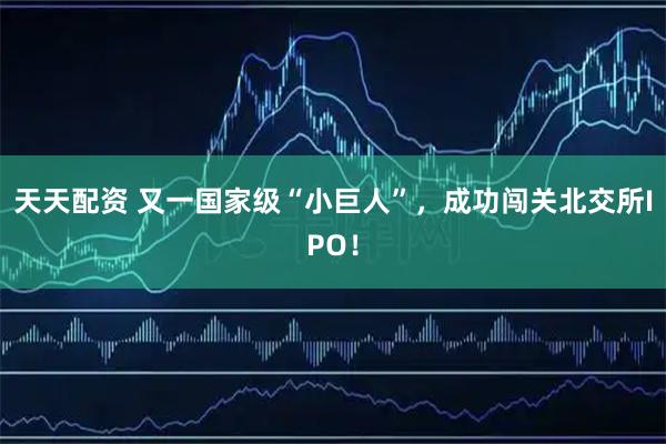 天天配资 又一国家级“小巨人”，成功闯关北交所IPO！
