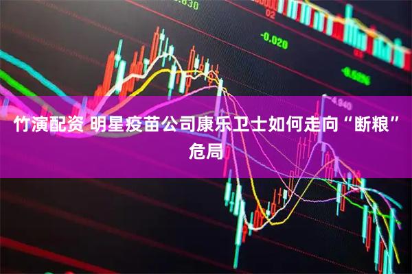 竹演配资 明星疫苗公司康乐卫士如何走向“断粮”危局