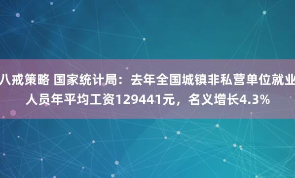 八戒策略 国家统计局：去年全国城镇非私营单位就业人员年平均工资129441元，名义增长4.3%