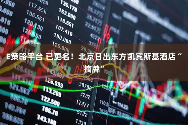 E策略平台 已更名！北京日出东方凯宾斯基酒店“摘牌”