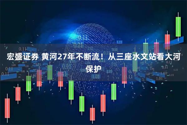 宏盛证券 黄河27年不断流！从三座水文站看大河保护